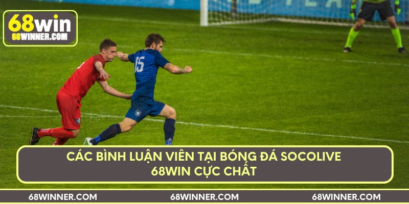 Các bình luận viên tại bóng đá socolive 68Win cực chất