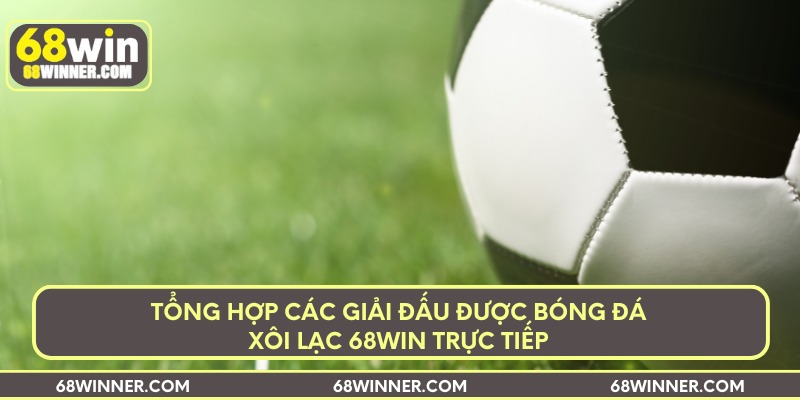 Tổng hợp các giải đấu được bóng đá xôi lạc 68Win trực tiếp